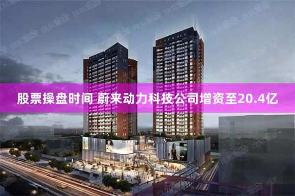 股票操盘时间 蔚来动力科技公司增资至20.4亿