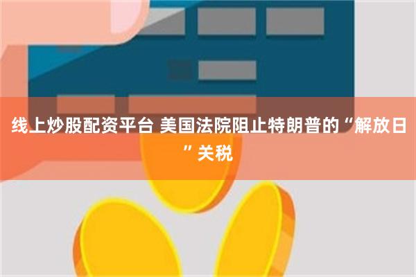 线上炒股配资平台 美国法院阻止特朗普的“解放日”关税