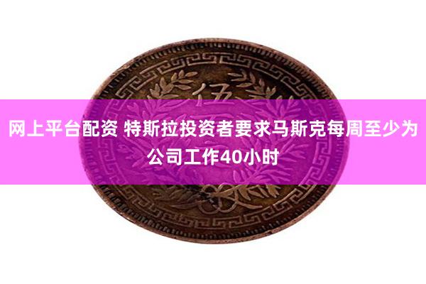 网上平台配资 特斯拉投资者要求马斯克每周至少为公司工作40小时