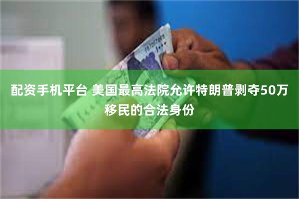配资手机平台 美国最高法院允许特朗普剥夺50万移民的合法身份