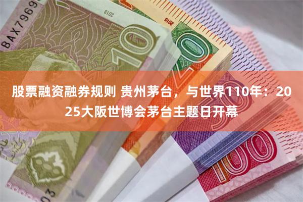 股票融资融券规则 贵州茅台，与世界110年：2025大阪世博会茅台主题日开幕