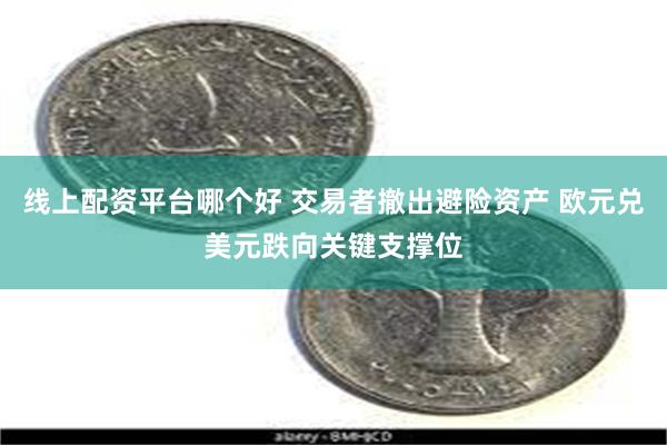 线上配资平台哪个好 交易者撤出避险资产 欧元兑美元跌向关键支撑位