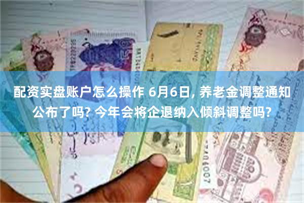 配资实盘账户怎么操作 6月6日, 养老金调整通知公布了吗? 今年会将企退纳入倾斜调整吗?