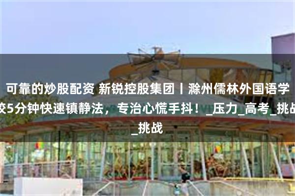 可靠的炒股配资 新锐控股集团丨滁州儒林外国语学校5分钟快速镇静法，专治心慌手抖！_压力_高考_挑战