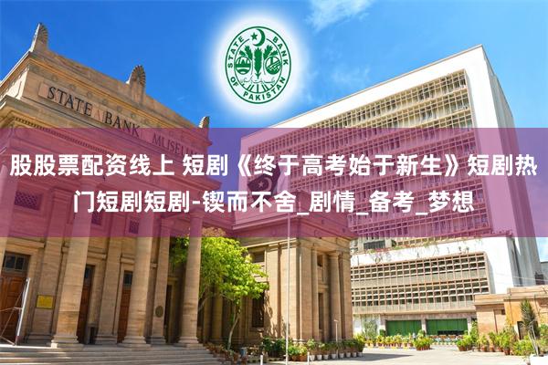 股股票配资线上 短剧《终于高考始于新生》短剧热门短剧短剧-锲而不舍_剧情_备考_梦想