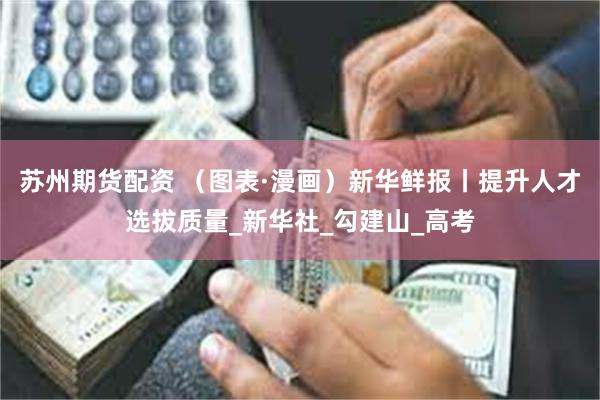 苏州期货配资 （图表·漫画）新华鲜报丨提升人才选拔质量_新华社_勾建山_高考
