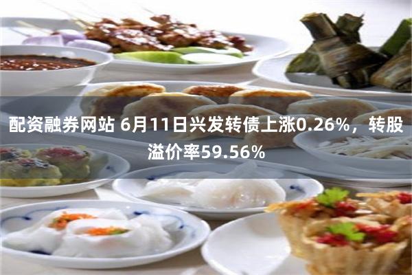 配资融券网站 6月11日兴发转债上涨0.26%，转股溢价率59.56%