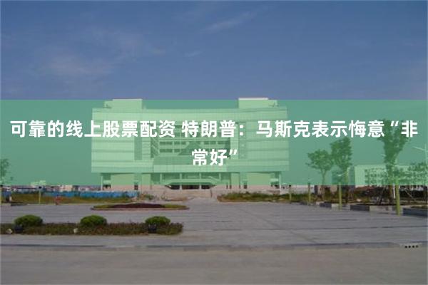 可靠的线上股票配资 特朗普：马斯克表示悔意“非常好”