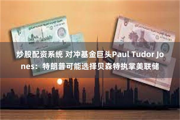 炒股配资系统 对冲基金巨头Paul Tudor Jones：特朗普可能选择贝森特执掌美联储