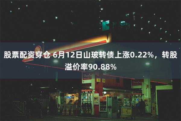 股票配资穿仓 6月12日山玻转债上涨0.22%，转股溢价率90.88%