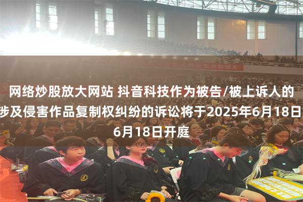 网络炒股放大网站 抖音科技作为被告/被上诉人的2起涉及侵害作品复制权纠纷的诉讼将于2025年6月18日开庭