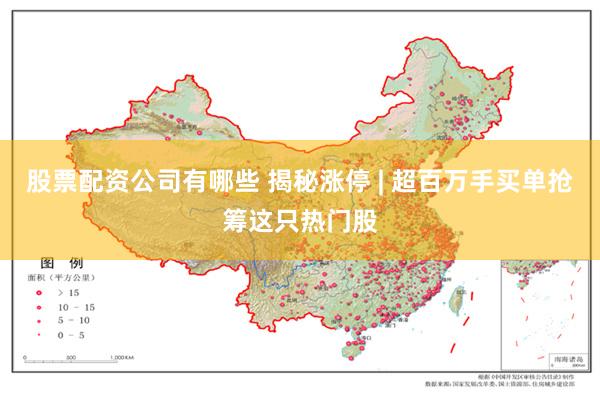 股票配资公司有哪些 揭秘涨停 | 超百万手买单抢筹这只热门股