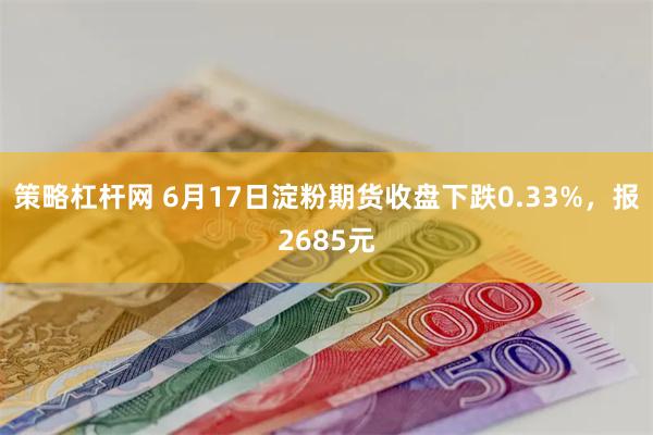 策略杠杆网 6月17日淀粉期货收盘下跌0.33%，报2685元