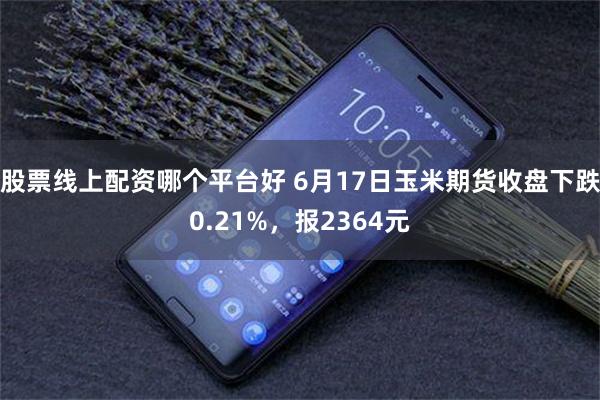 股票线上配资哪个平台好 6月17日玉米期货收盘下跌0.21%，报2364元