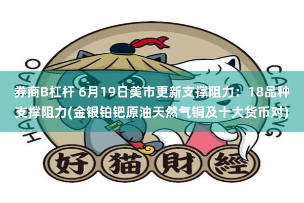 券商B杠杆 6月19日美市更新支撑阻力：18品种支撑阻力(金银铂钯原油天然气铜及十大货币对)