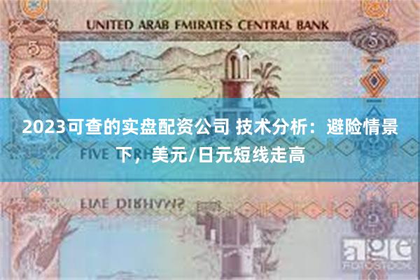 2023可查的实盘配资公司 技术分析：避险情景下，美元/日元短线走高