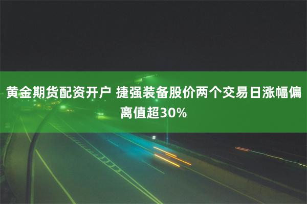 黄金期货配资开户 捷强装备股价两个交易日涨幅偏离值超30%
