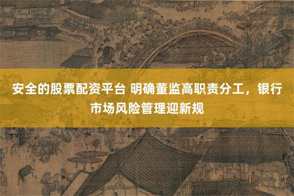 安全的股票配资平台 明确董监高职责分工，银行市场风险管理迎新规