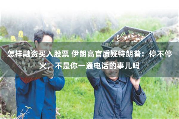 怎样融资买入股票 伊朗高官质疑特朗普：停不停火，不是你一通电话的事儿吗