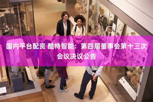 国内平台配资 酷特智能：第四届董事会第十三次会议决议公告