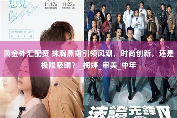 黄金外汇配资 抹胸黑裙引领风潮，时尚创新，还是极限吸睛？_梅婷_审美_中年