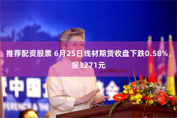 推荐配资股票 6月25日线材期货收盘下跌0.58%，报3271元