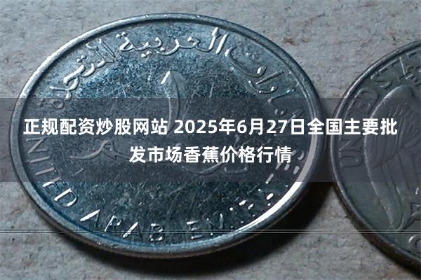 正规配资炒股网站 2025年6月27日全国主要批发市场香蕉价格行情