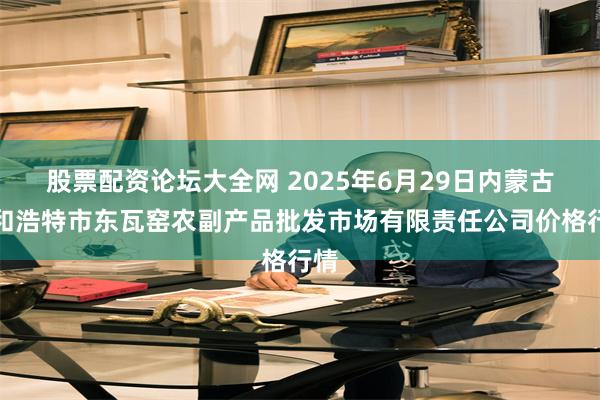 股票配资论坛大全网 2025年6月29日内蒙古呼和浩特市东瓦窑农副产品批发市场有限责任公司价格行情