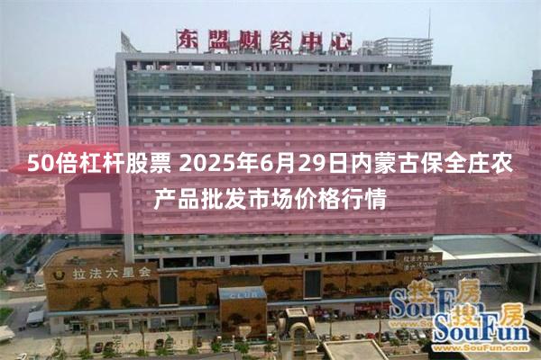 50倍杠杆股票 2025年6月29日内蒙古保全庄农产品批发市场价格行情