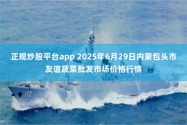 正规炒股平台app 2025年6月29日内蒙包头市友谊蔬菜批发市场价格行情
