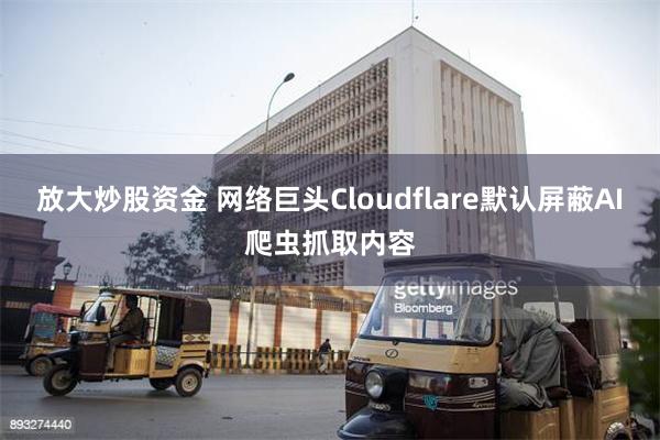 放大炒股资金 网络巨头Cloudflare默认屏蔽AI爬虫抓取内容
