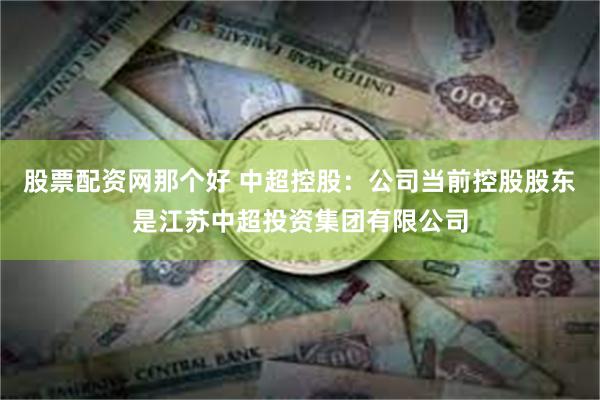 股票配资网那个好 中超控股：公司当前控股股东是江苏中超投资集团有限公司