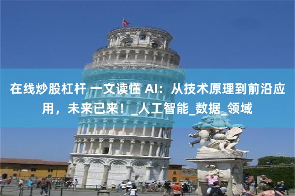 在线炒股杠杆 一文读懂 AI：从技术原理到前沿应用，未来已来！_人工智能_数据_领域