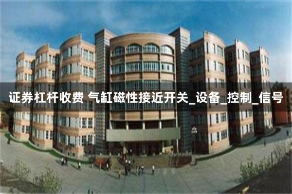 证券杠杆收费 气缸磁性接近开关_设备_控制_信号