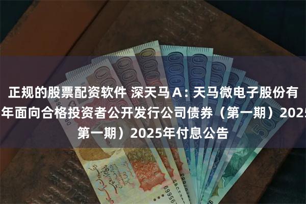正规的股票配资软件 深天马Ａ: 天马微电子股份有限公司2021年面向合格投资者公开发行公司债券（第一期）2025年付息公告