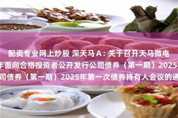 配资专业网上炒股 深天马A: 关于召开天马微电子股份有限公司2021年面向合格投资者公开发行公司债券(第一期)2025年第一次债券持有人会议的通知