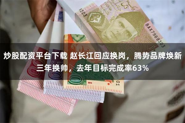 炒股配资平台下载 赵长江回应换岗，腾势品牌焕新三年换帅，去年目标完成率63%