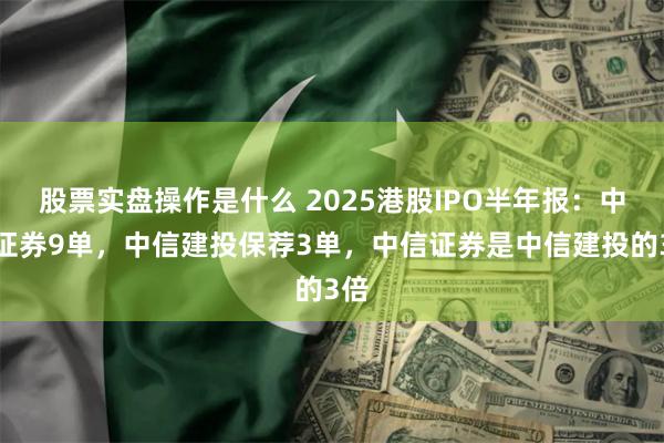 股票实盘操作是什么 2025港股IPO半年报：中信证券9单，中信建投保荐3单，中信证券是中信建投的3倍