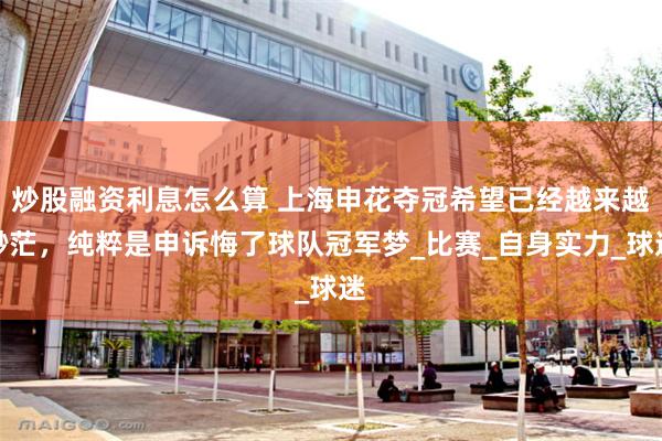 炒股融资利息怎么算 上海申花夺冠希望已经越来越渺茫，纯粹是申诉悔了球队冠军梦_比赛_自身实力_球迷