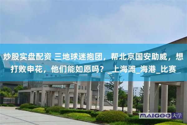 炒股实盘配资 三地球迷抱团，帮北京国安助威，想打败申花，他们能如愿吗？_上海滩_海港_比赛