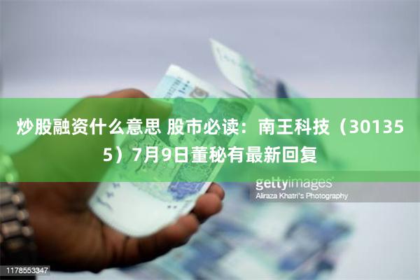 炒股融资什么意思 股市必读：南王科技（301355）7月9日董秘有最新回复