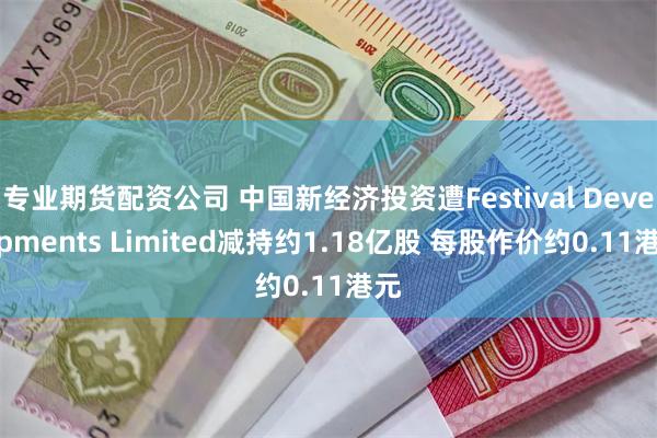 专业期货配资公司 中国新经济投资遭Festival Developments Limited减持约1.18亿股 每股作价约0.11港元