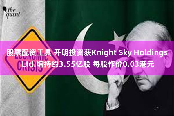 股票配资工具 开明投资获Knight Sky Holdings Ltd.增持约3.55亿股 每股作价0.03港元