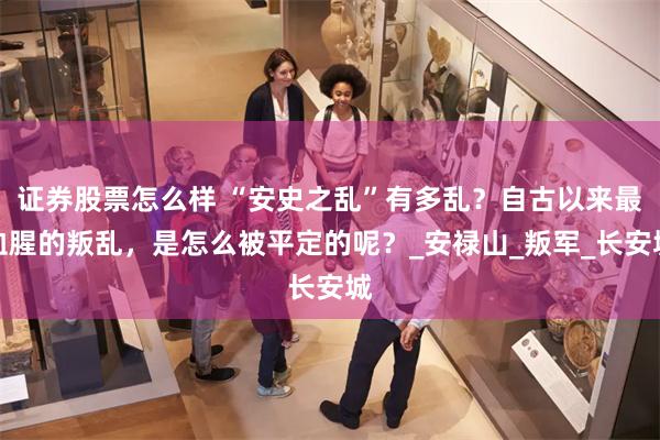 证券股票怎么样 “安史之乱”有多乱？自古以来最血腥的叛乱，是怎么被平定的呢？_安禄山_叛军_长安城
