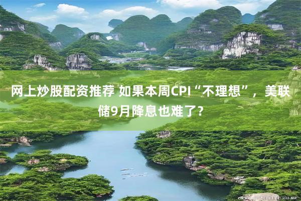 网上炒股配资推荐 如果本周CPI“不理想”，美联储9月降息也难了？
