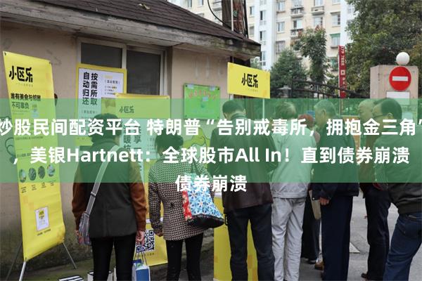 炒股民间配资平台 特朗普“告别戒毒所，拥抱金三角”，美银Hartnett：全球股市All In！直到债券崩溃