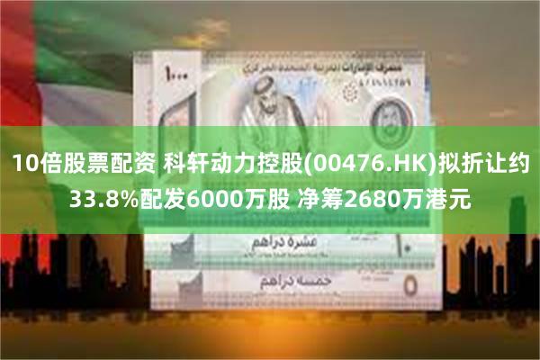 10倍股票配资 科轩动力控股(00476.HK)拟折让约33.8%配发6000万股 净筹2680万港元