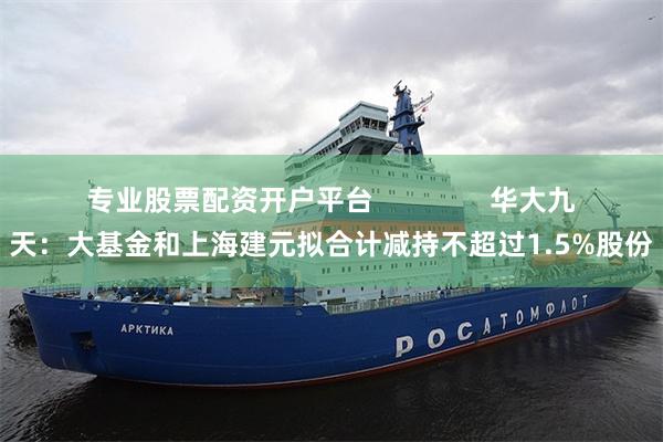 专业股票配资开户平台               华大九天：大基金和上海建元拟合计减持不超过1.5%股份