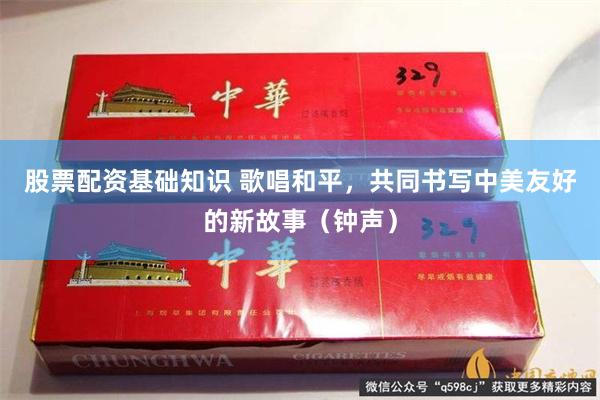 股票配资基础知识 歌唱和平，共同书写中美友好的新故事（钟声）