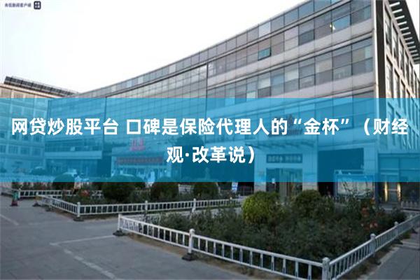 网贷炒股平台 口碑是保险代理人的“金杯”（财经观·改革说）